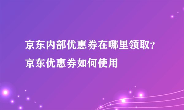 京东内部优惠券在哪里领取？京东优惠券如何使用