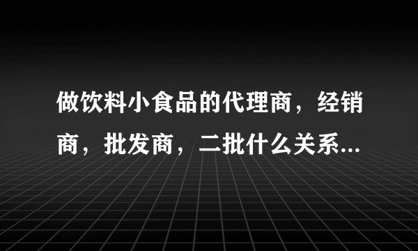 做饮料小食品的代理商，经销商，批发商，二批什么关系啊？能说下康师傅的销售模式吗？想做往商店网吧kt