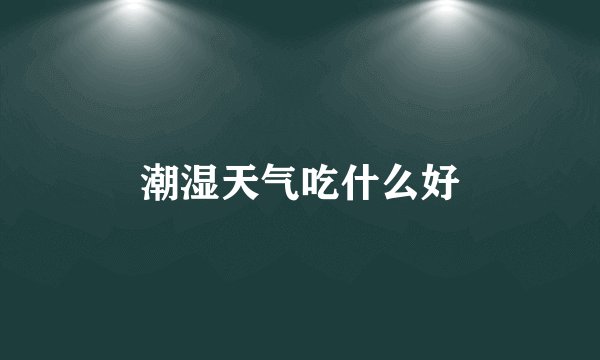 潮湿天气吃什么好