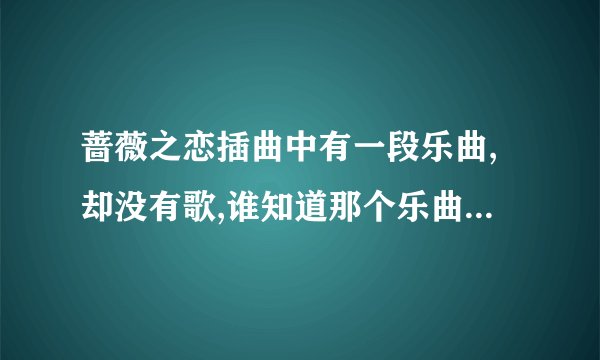 蔷薇之恋插曲中有一段乐曲,却没有歌,谁知道那个乐曲的歌名是什么