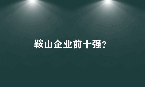 鞍山企业前十强？