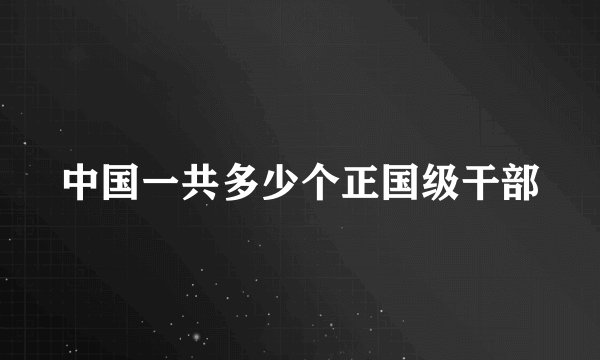 中国一共多少个正国级干部