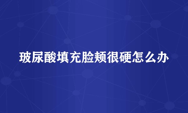 玻尿酸填充脸颊很硬怎么办