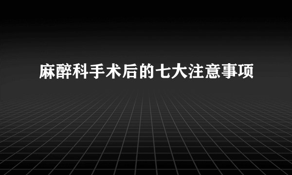 麻醉科手术后的七大注意事项
