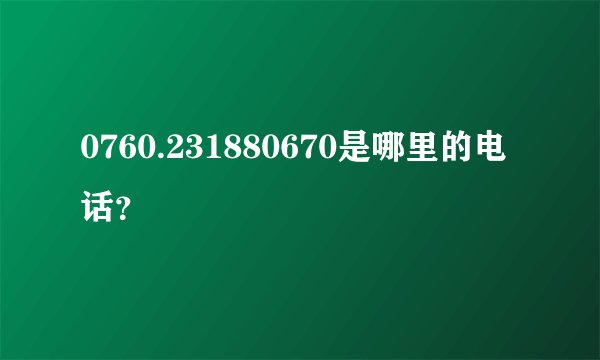 0760.231880670是哪里的电话？