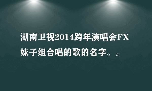 湖南卫视2014跨年演唱会FX妹子组合唱的歌的名字。。
