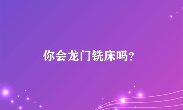 你会龙门铣床吗？