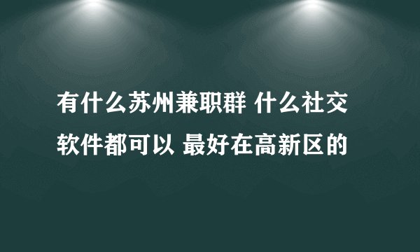 有什么苏州兼职群 什么社交软件都可以 最好在高新区的