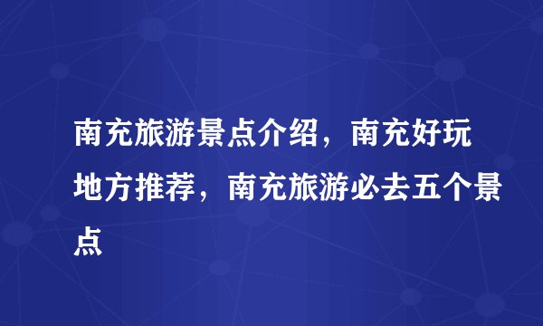 南充旅游景点介绍，南充好玩地方推荐，南充旅游必去五个景点