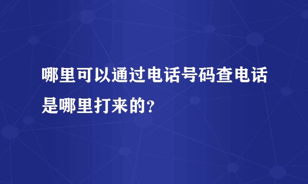 哪里可以通过电话号码查电话是哪里打来的？