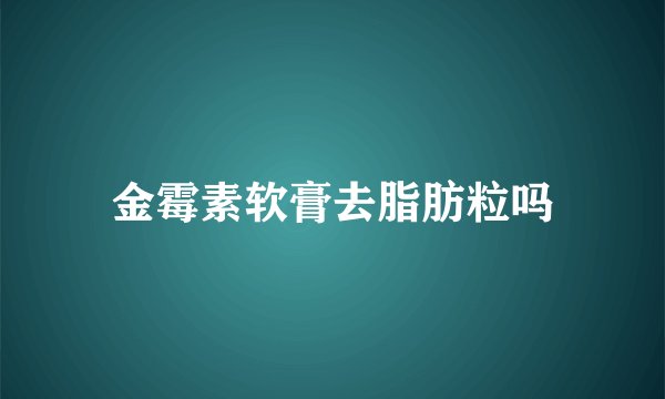金霉素软膏去脂肪粒吗