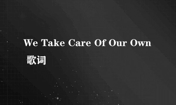 We Take Care Of Our Own 歌词