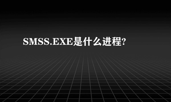 SMSS.EXE是什么进程?