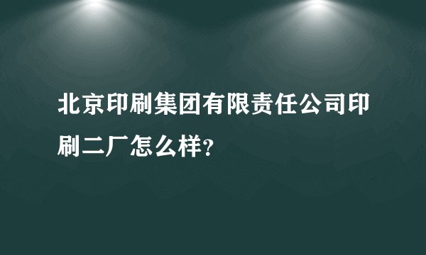 北京印刷集团有限责任公司印刷二厂怎么样？