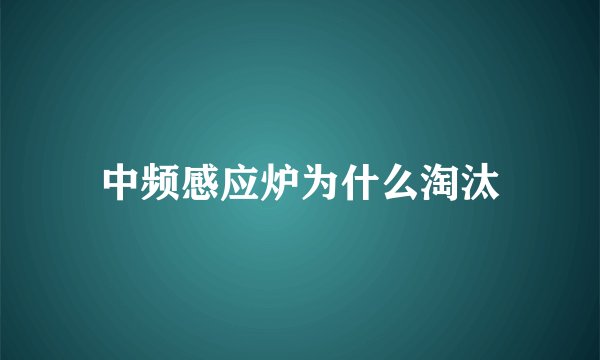 中频感应炉为什么淘汰