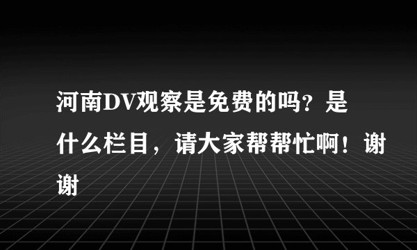 河南DV观察是免费的吗？是什么栏目，请大家帮帮忙啊！谢谢