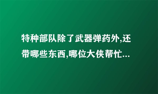特种部队除了武器弹药外,还带哪些东西,哪位大侠帮忙介绍一下