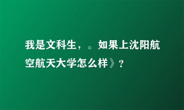 我是文科生，。如果上沈阳航空航天大学怎么样》？