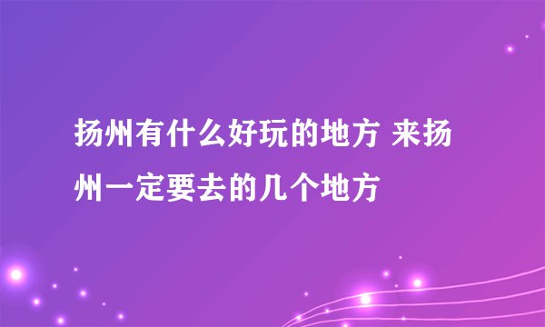 扬州有什么好玩的地方 来扬州一定要去的几个地方