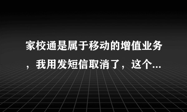 家校通是属于移动的增值业务，我用发短信取消了，这个月还会收到家校通的信息吗？是不是及时关闭的？
