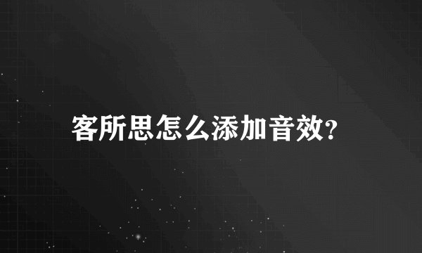 客所思怎么添加音效？