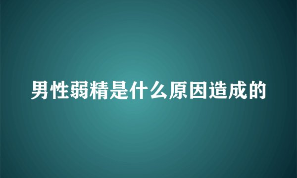 男性弱精是什么原因造成的
