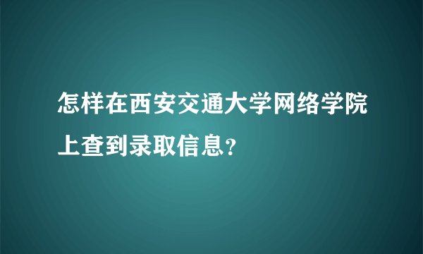 怎样在西安交通大学网络学院上查到录取信息？