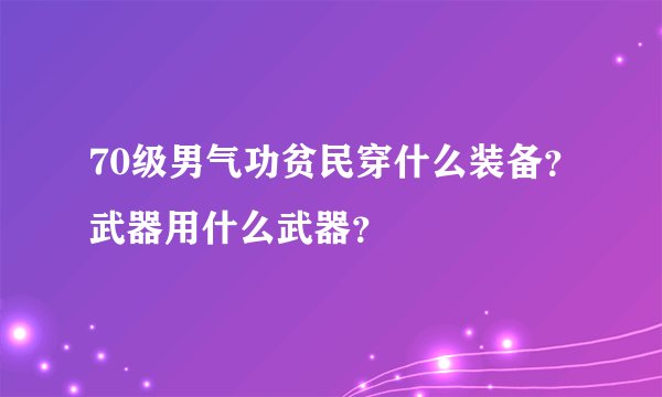 70级男气功贫民穿什么装备？武器用什么武器？