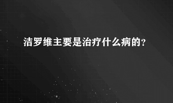 洁罗维主要是治疗什么病的？