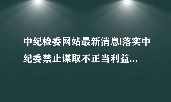 中纪检委网站最新消息|落实中纪委禁止谋取不正当利益的若干规定汇报材料