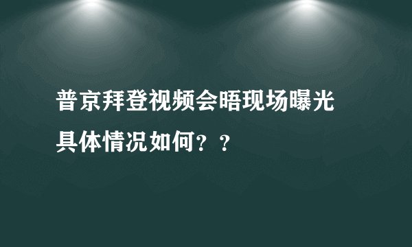 普京拜登视频会晤现场曝光 具体情况如何？？