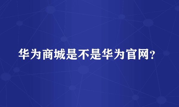 华为商城是不是华为官网？