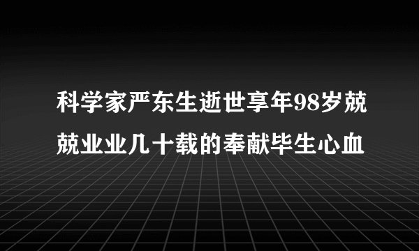 科学家严东生逝世享年98岁兢兢业业几十载的奉献毕生心血