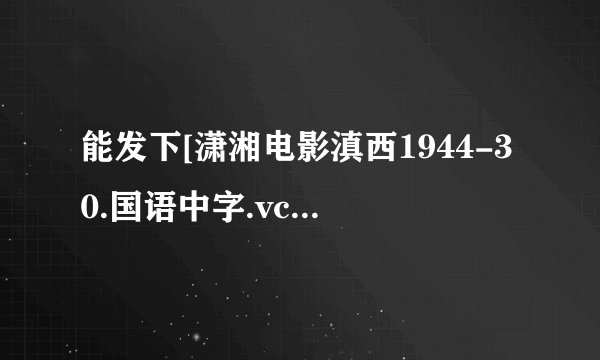 能发下[潇湘电影滇西1944-30.国语中字.vcd的种子或下载链接么？