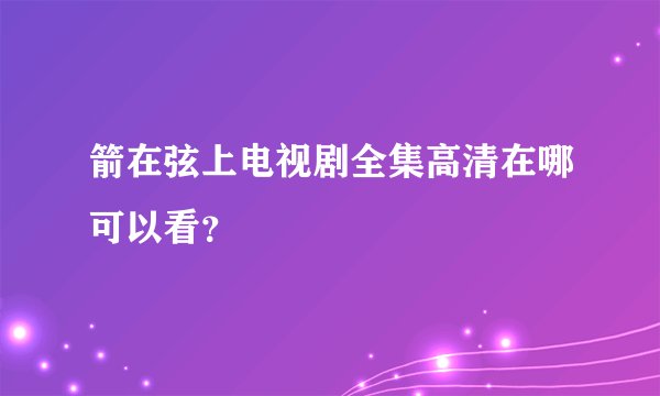 箭在弦上电视剧全集高清在哪可以看？