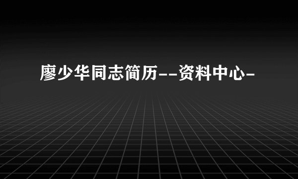 廖少华同志简历--资料中心-