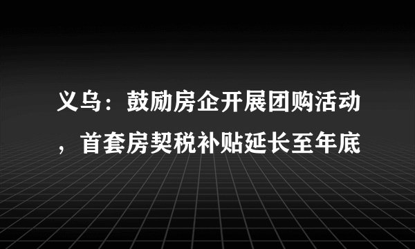 义乌：鼓励房企开展团购活动，首套房契税补贴延长至年底