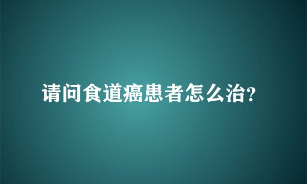 请问食道癌患者怎么治？