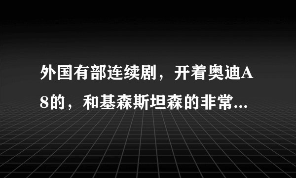 外国有部连续剧，开着奥迪A8的，和基森斯坦森的非常人贩差不多，但不是杰森斯坦森的。求这部剧的名字。