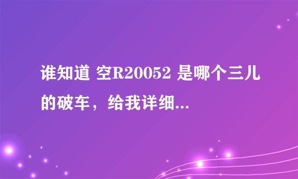 谁知道 空R20052 是哪个三儿的破车，给我详细资料，我搞他去。