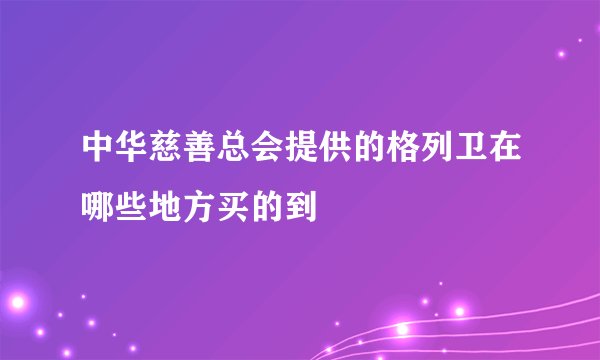 中华慈善总会提供的格列卫在哪些地方买的到