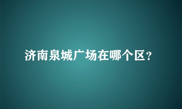济南泉城广场在哪个区？