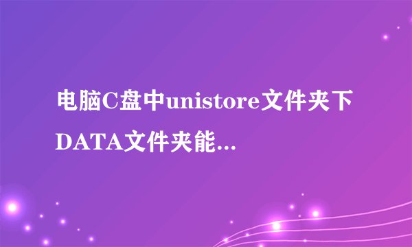 电脑C盘中unistore文件夹下DATA文件夹能删除吗？占了很大的空间？