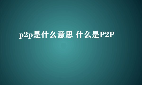 p2p是什么意思 什么是P2P