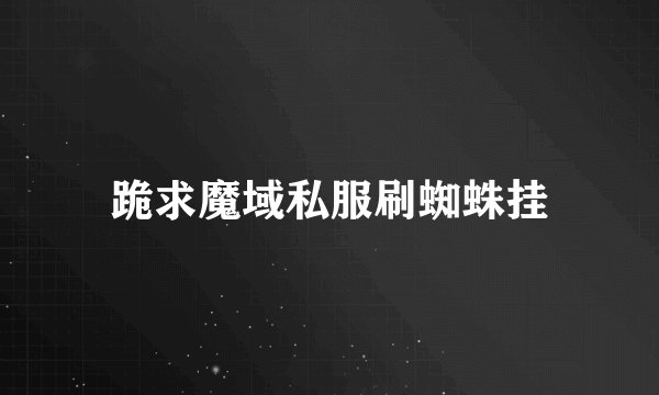 跪求魔域私服刷蜘蛛挂
