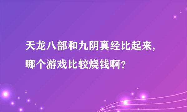 天龙八部和九阴真经比起来,哪个游戏比较烧钱啊？