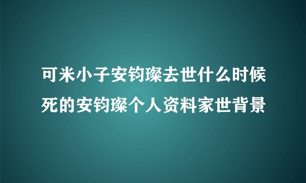 可米小子安钧璨去世什么时候死的安钧璨个人资料家世背景