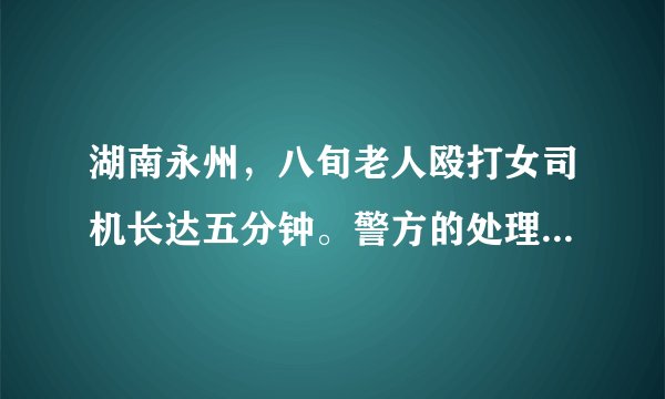 湖南永州，八旬老人殴打女司机长达五分钟。警方的处理结果是什么？