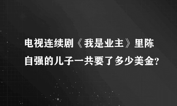 电视连续剧《我是业主》里陈自强的儿子一共要了多少美金？