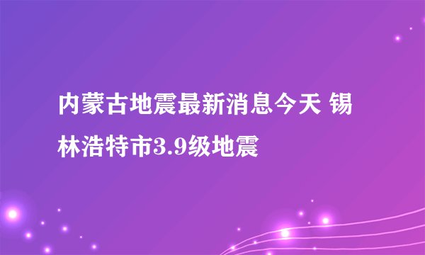 内蒙古地震最新消息今天 锡林浩特市3.9级地震